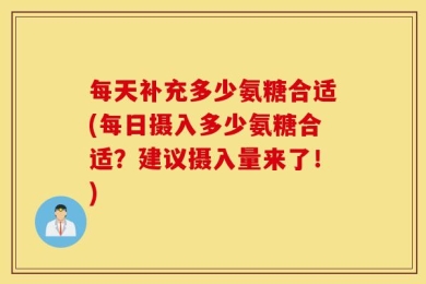 每天补充多少氨糖合适(每日摄入多少氨糖合适？建议摄入量来了！)