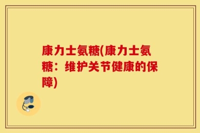 康力士氨糖(康力士氨糖：维护关节健康的保障)