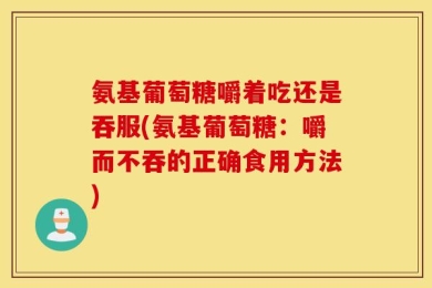 氨基葡萄糖嚼着吃还是吞服(氨基葡萄糖：嚼而不吞的正确食用方法)