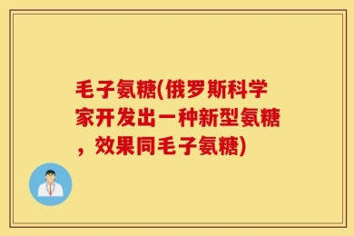 毛子氨糖(俄罗斯科学家开发出一种新型氨糖，效果同毛子氨糖)