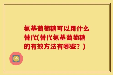 氨基葡萄糖可以用什么替代(替代氨基葡萄糖的有效方法有哪些？)
