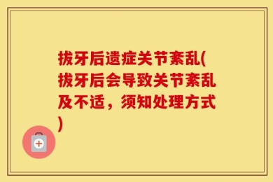 拔牙后遗症关节紊乱(拔牙后会导致关节紊乱及不适，须知处理方式)