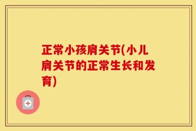 正常小孩肩关节(小儿肩关节的正常生长和发育)