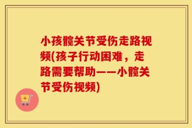 小孩髋关节受伤走路视频(孩子行动困难，走路需要帮助——小髋关节受伤视频)