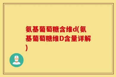 氨基葡萄糖含维d(氨基葡萄糖维D含量详解)