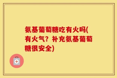 氨基葡萄糖吃有火吗(有火气？补充氨基葡萄糖很安全)
