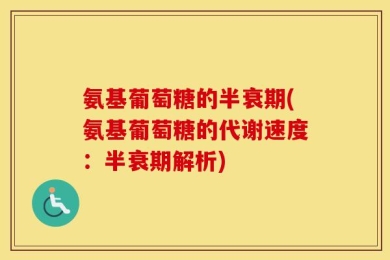氨基葡萄糖的半衰期(氨基葡萄糖的代谢速度：半衰期解析)