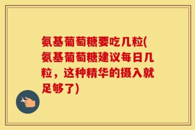 氨基葡萄糖要吃几粒(氨基葡萄糖建议每日几粒，这种精华的摄入就足够了)