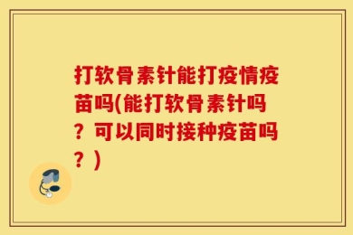 打软骨素针能打疫情疫苗吗(能打软骨素针吗？可以同时接种疫苗吗？)