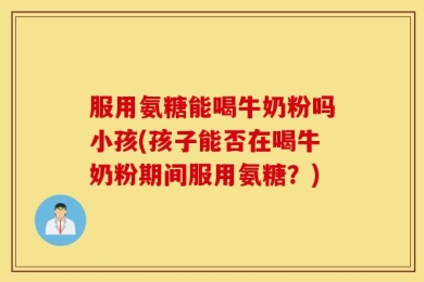 服用氨糖能喝牛奶粉吗小孩(孩子能否在喝牛奶粉期间服用氨糖？)