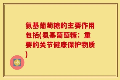 氨基葡萄糖的主要作用包括(氨基葡萄糖：重要的关节健康保护物质)