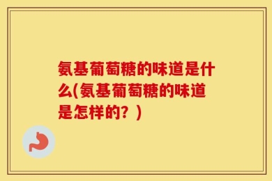 氨基葡萄糖的味道是什么(氨基葡萄糖的味道是怎样的？)