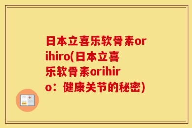 日本立喜乐软骨素orihiro(日本立喜乐软骨素orihiro：健康关节的秘密)