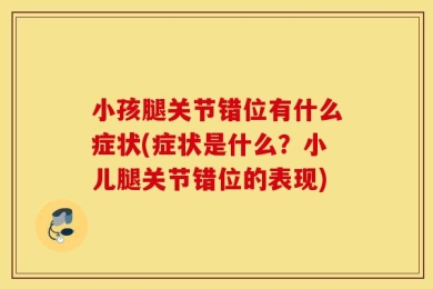 小孩腿关节错位有什么症状(症状是什么？小儿腿关节错位的表现)