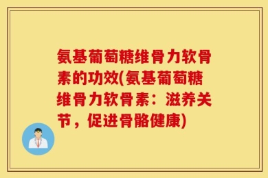 氨基葡萄糖维骨力软骨素的功效(氨基葡萄糖维骨力软骨素：滋养关节，促进骨骼健康)