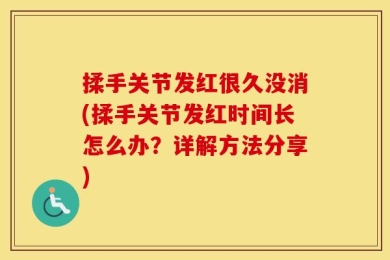 揉手关节发红很久没消(揉手关节发红时间长怎么办？详解方法分享)