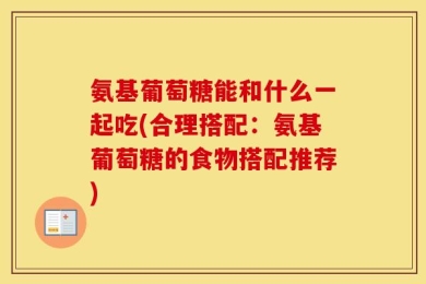 氨基葡萄糖能和什么一起吃(合理搭配：氨基葡萄糖的食物搭配推荐)