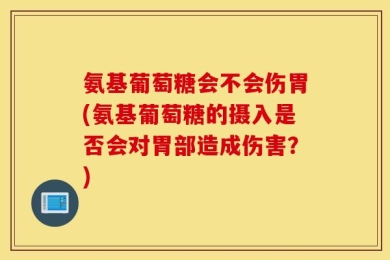 氨基葡萄糖会不会伤胃(氨基葡萄糖的摄入是否会对胃部造成伤害？)
