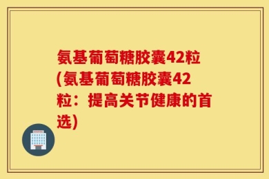 氨基葡萄糖胶囊42粒(氨基葡萄糖胶囊42粒：提高关节健康的首选)