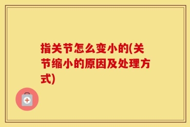 指关节怎么变小的(关节缩小的原因及处理方式)