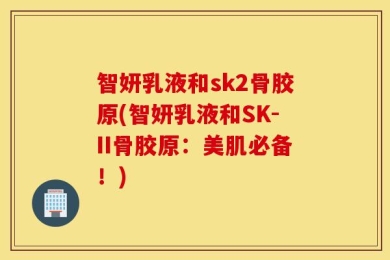 智妍乳液和sk2骨胶原(智妍乳液和SK-II骨胶原：美肌必备！)