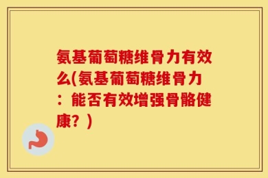 氨基葡萄糖维骨力有效么(氨基葡萄糖维骨力：能否有效增强骨骼健康？)