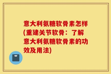 意大利氨糖软骨素怎样(重建关节软骨：了解意大利氨糖软骨素的功效及用法)