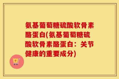 氨基葡萄糖硫酸软骨素酪蛋白(氨基葡萄糖硫酸软骨素酪蛋白：关节健康的重要成分)