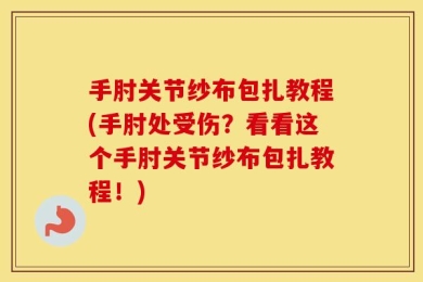 手肘关节纱布包扎教程(手肘处受伤？看看这个手肘关节纱布包扎教程！)
