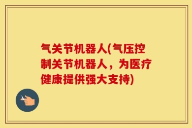 气关节机器人(气压控制关节机器人，为医疗健康提供强大支持)