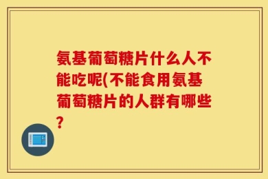 氨基葡萄糖片什么人不能吃呢(不能食用氨基葡萄糖片的人群有哪些？