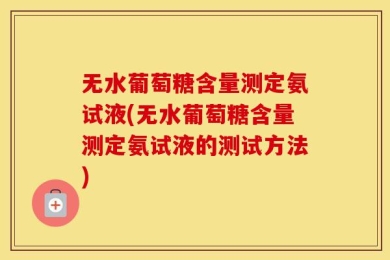 无水葡萄糖含量测定氨试液(无水葡萄糖含量测定氨试液的测试方法)