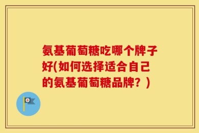 氨基葡萄糖吃哪个牌子好(如何选择适合自己的氨基葡萄糖品牌？)
