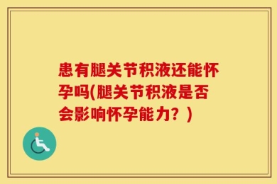 患有腿关节积液还能怀孕吗(腿关节积液是否会影响怀孕能力？)