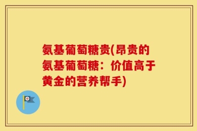 氨基葡萄糖贵(昂贵的氨基葡萄糖：价值高于黄金的营养帮手)