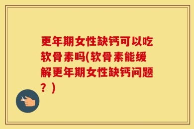 更年期女性缺钙可以吃软骨素吗(软骨素能缓解更年期女性缺钙问题？)