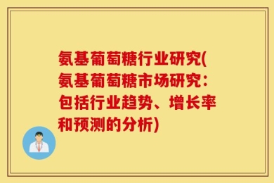 氨基葡萄糖行业研究(氨基葡萄糖市场研究：包括行业趋势、增长率和预测的分析)