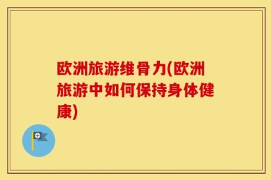 欧洲旅游维骨力(欧洲旅游中如何保持身体健康)