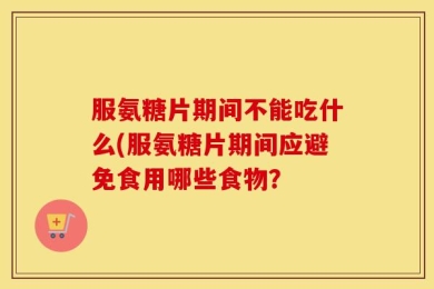 服氨糖片期间不能吃什么(服氨糖片期间应避免食用哪些食物？