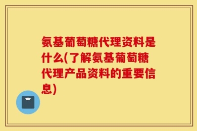 氨基葡萄糖代理资料是什么(了解氨基葡萄糖代理产品资料的重要信息)