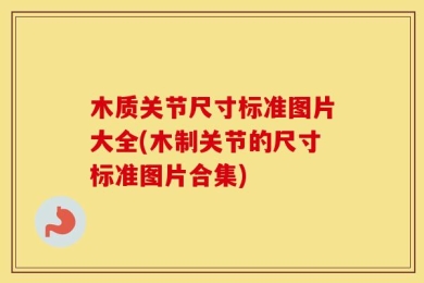 木质关节尺寸标准图片大全(木制关节的尺寸标准图片合集)