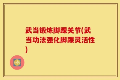 武当锻炼脚踝关节(武当功法强化脚踝灵活性)