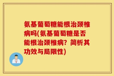 氨基葡萄糖能根治颈椎病吗(氨基葡萄糖是否能根治颈椎病？简析其功效与局限性)