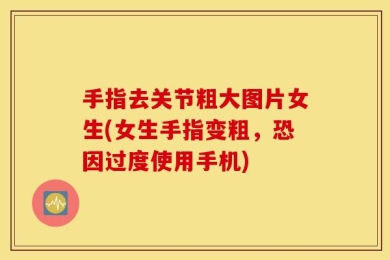 手指去关节粗大图片女生(女生手指变粗，恐因过度使用手机)