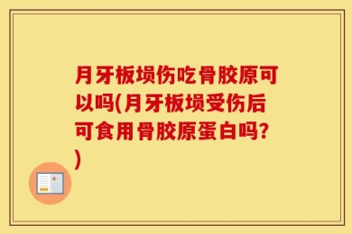 月牙板埙伤吃骨胶原可以吗(月牙板埙受伤后可食用骨胶原蛋白吗？)