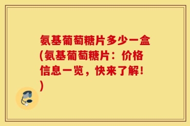 氨基葡萄糖片多少一盒(氨基葡萄糖片：价格信息一览，快来了解！)