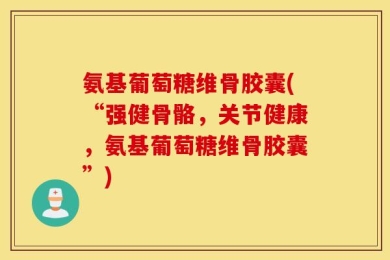 氨基葡萄糖维骨胶囊(“强健骨骼，关节健康，氨基葡萄糖维骨胶囊”)