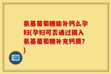 氨基葡萄糖能补钙么孕妇(孕妇可否通过摄入氨基葡萄糖补充钙质？)