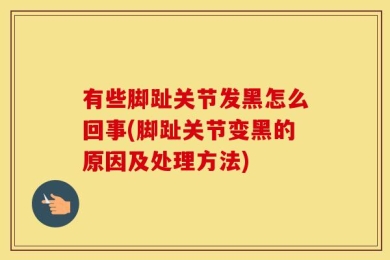 有些脚趾关节发黑怎么回事(脚趾关节变黑的原因及处理方法)