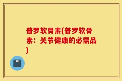 普罗软骨素(普罗软骨素：关节健康的必需品)